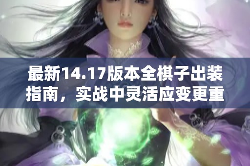 最新14.17版本全棋子出装指南，实战中灵活应变更重要！