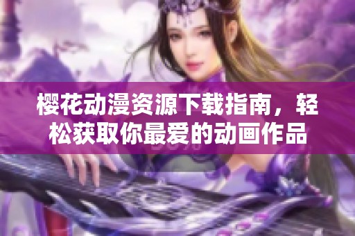 樱花动漫资源下载指南，轻松获取你最爱的动画作品