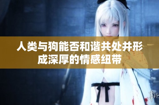 人类与狗能否和谐共处并形成深厚的情感纽带