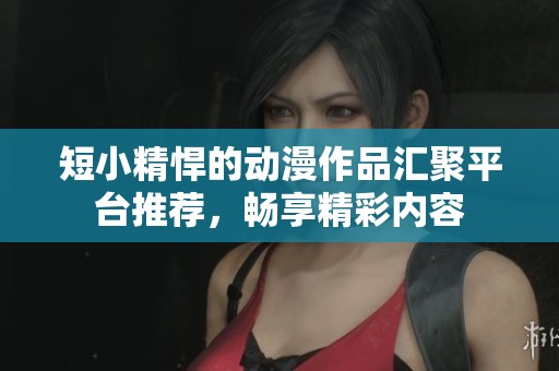 短小精悍的动漫作品汇聚平台推荐，畅享精彩内容