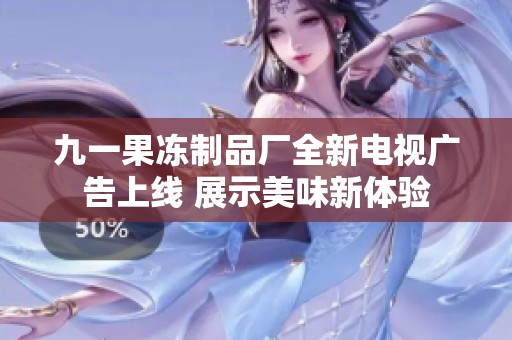 九一果冻制品厂全新电视广告上线 展示美味新体验