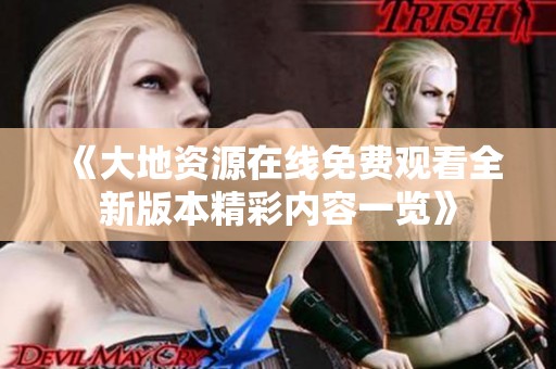 《大地资源在线免费观看全新版本精彩内容一览》