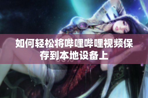 如何轻松将哔哩哔哩视频保存到本地设备上