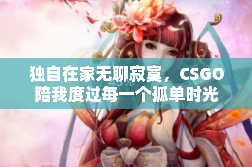 独自在家无聊寂寞，CSGO陪我度过每一个孤单时光
