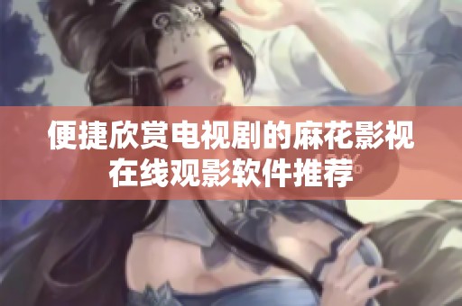 便捷欣赏电视剧的麻花影视在线观影软件推荐