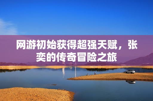 网游初始获得超强天赋，张奕的传奇冒险之旅