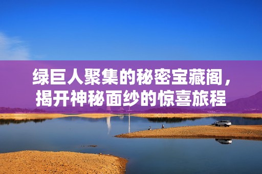 绿巨人聚集的秘密宝藏阁，揭开神秘面纱的惊喜旅程