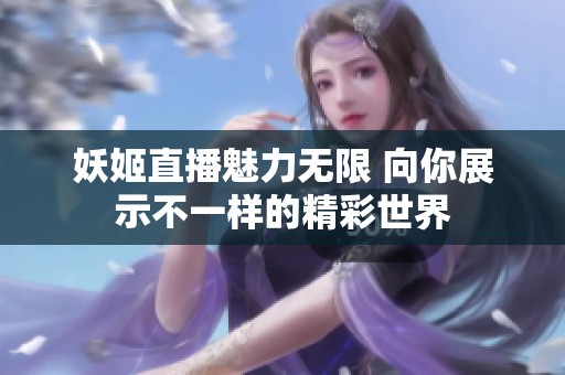 妖姬直播魅力无限 向你展示不一样的精彩世界