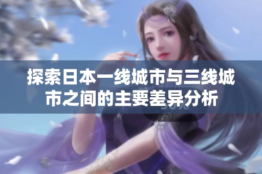 探索日本一线城市与三线城市之间的主要差异分析