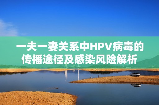 一夫一妻关系中HPV病毒的传播途径及感染风险解析
