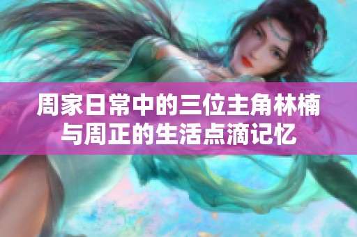 周家日常中的三位主角林楠与周正的生活点滴记忆