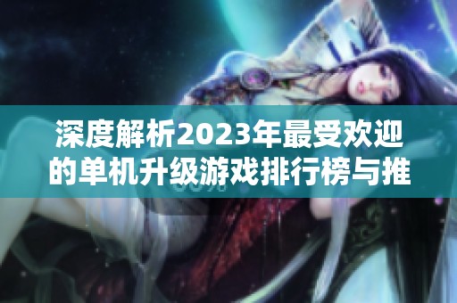 深度解析2023年最受欢迎的单机升级游戏排行榜与推荐