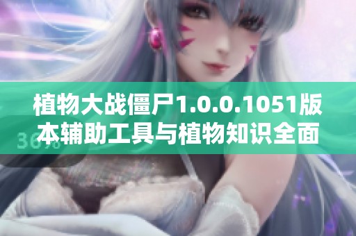 植物大战僵尸1.0.0.1051版本辅助工具与植物知识全面解析