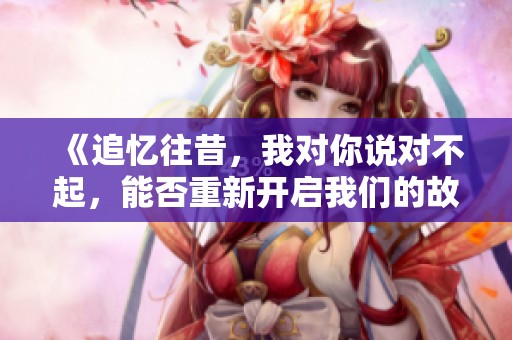 《追忆往昔，我对你说对不起，能否重新开启我们的故事》