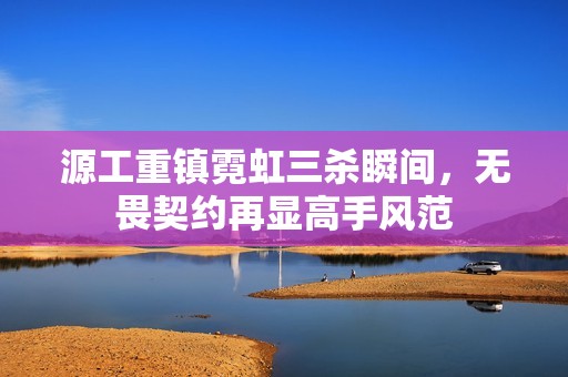 源工重镇霓虹三杀瞬间，无畏契约再显高手风范
