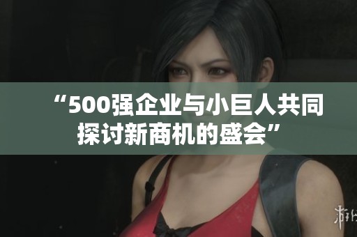 “500强企业与小巨人共同探讨新商机的盛会”
