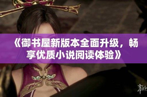 《御书屋新版本全面升级，畅享优质小说阅读体验》