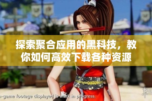 探索聚合应用的黑科技，教你如何高效下载各种资源