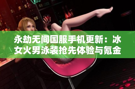 永劫无间国服手机更新：冰女火男泳装抢先体验与氪金礼包诱惑