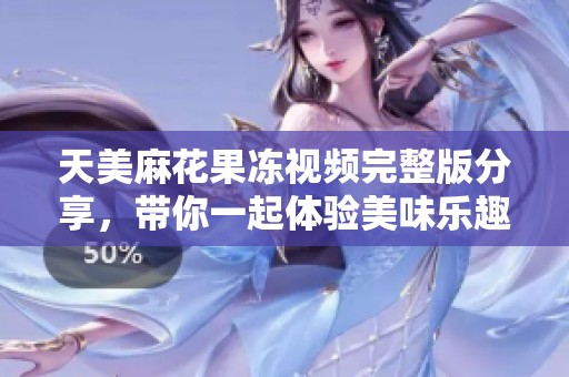天美麻花果冻视频完整版分享，带你一起体验美味乐趣