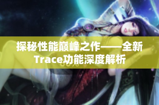 探秘性能巅峰之作——全新Trace功能深度解析
