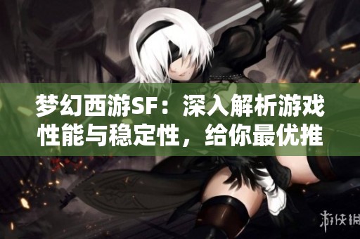 梦幻西游SF：深入解析游戏性能与稳定性，给你最优推荐体验