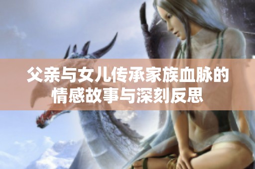 父亲与女儿传承家族血脉的情感故事与深刻反思