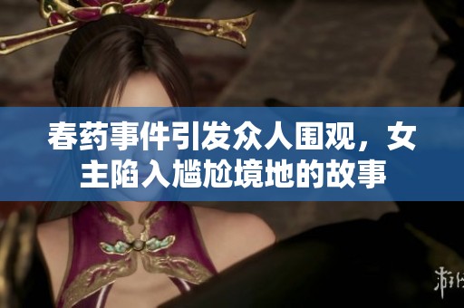 春药事件引发众人围观，女主陷入尴尬境地的故事