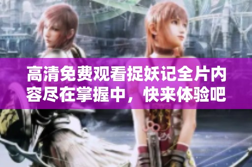 高清免费观看捉妖记全片内容尽在掌握中，快来体验吧