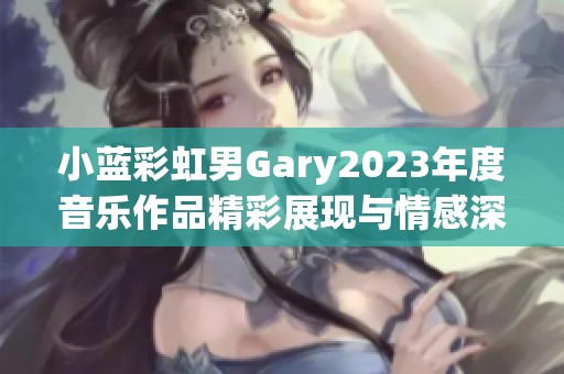 小蓝彩虹男Gary2023年度音乐作品精彩展现与情感深度分析