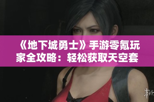 《地下城勇士》手游零氪玩家全攻略：轻松获取天空套秘籍分享