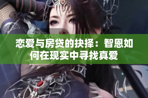 恋爱与房贷的抉择：智恩如何在现实中寻找真爱