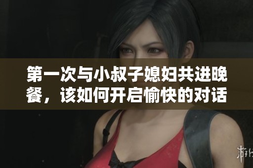 第一次与小叔子媳妇共进晚餐，该如何开启愉快的对话