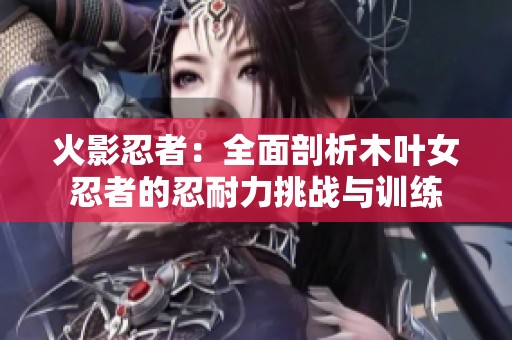 火影忍者：全面剖析木叶女忍者的忍耐力挑战与训练