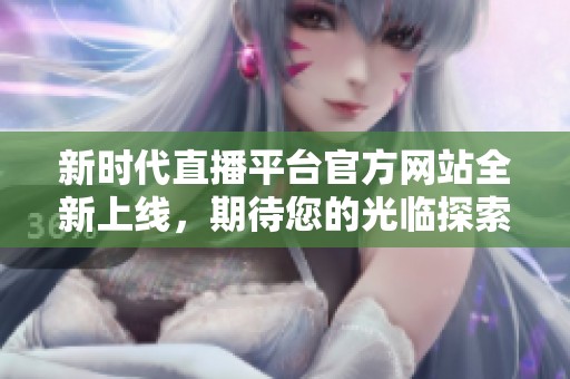 新时代直播平台官方网站全新上线，期待您的光临探索