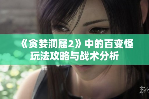 《贪婪洞窟2》中的百变怪玩法攻略与战术分析
