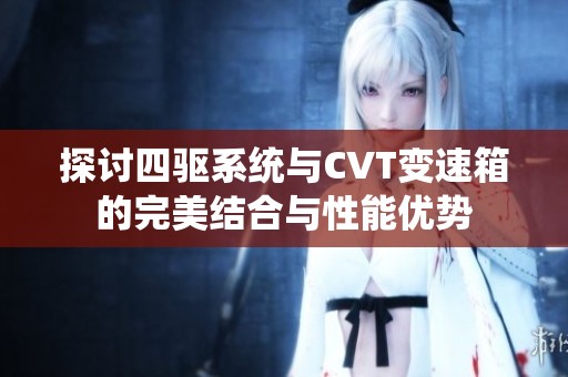 探讨四驱系统与CVT变速箱的完美结合与性能优势