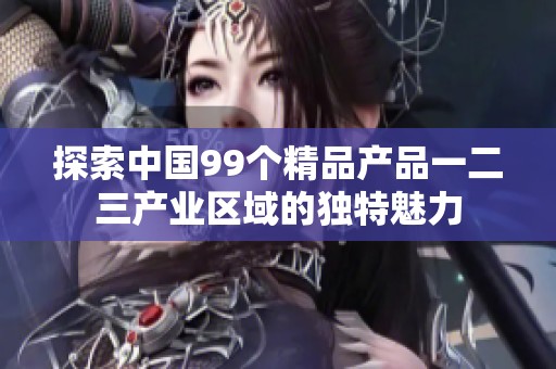 探索中国99个精品产品一二三产业区域的独特魅力