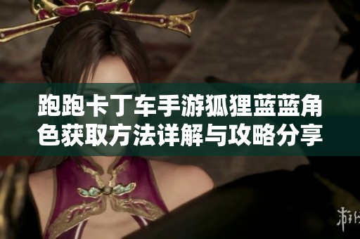 跑跑卡丁车手游狐狸蓝蓝角色获取方法详解与攻略分享