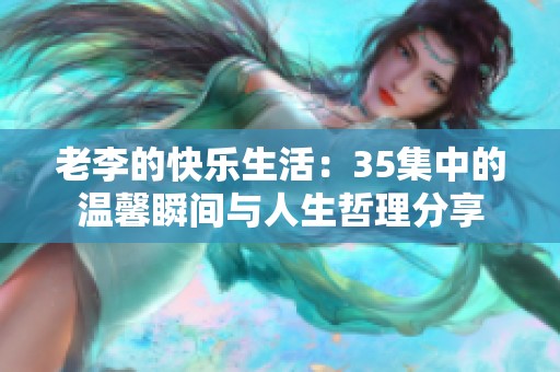 老李的快乐生活：35集中的温馨瞬间与人生哲理分享