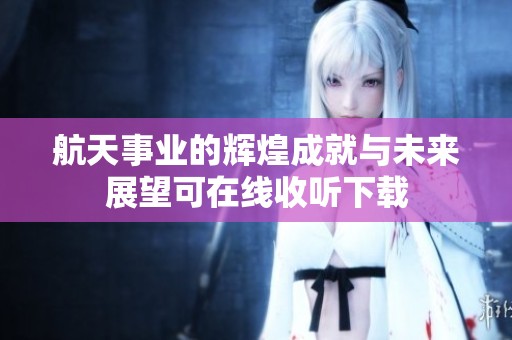 航天事业的辉煌成就与未来展望可在线收听下载