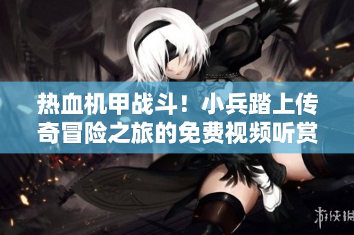 热血机甲战斗！小兵踏上传奇冒险之旅的免费视频听赏