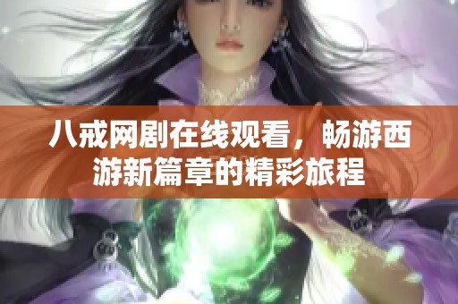 八戒网剧在线观看，畅游西游新篇章的精彩旅程
