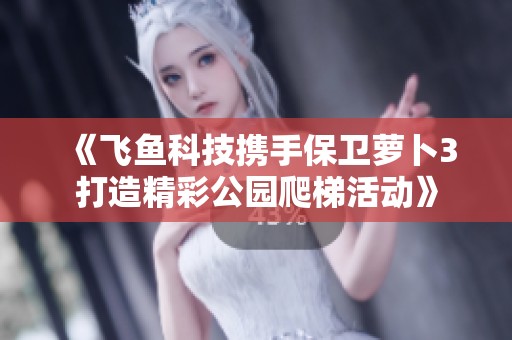 《飞鱼科技携手保卫萝卜3打造精彩公园爬梯活动》
