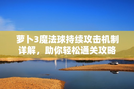 萝卜3魔法球持续攻击机制详解，助你轻松通关攻略
