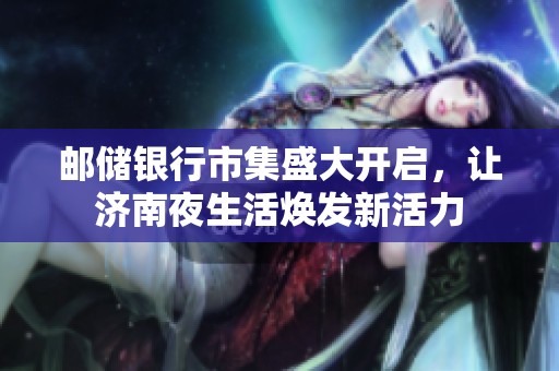 邮储银行市集盛大开启，让济南夜生活焕发新活力