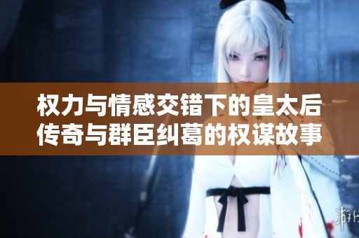 权力与情感交错下的皇太后传奇与群臣纠葛的权谋故事