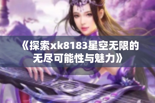 《探索xk8183星空无限的无尽可能性与魅力》