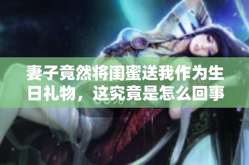 妻子竟然将闺蜜送我作为生日礼物，这究竟是怎么回事？