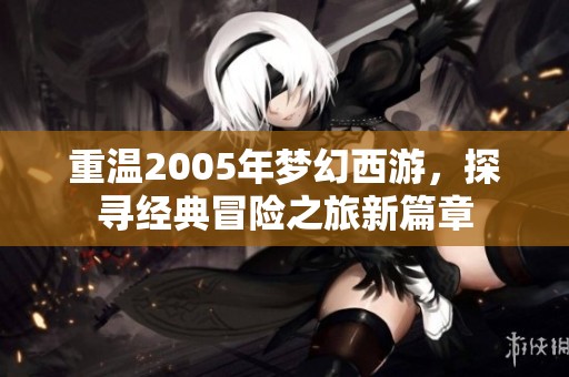 重温2005年梦幻西游，探寻经典冒险之旅新篇章